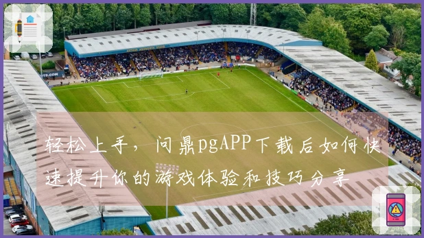 轻松上手，问鼎pgAPP下载后如何快速提升你的游戏体验和技巧分享