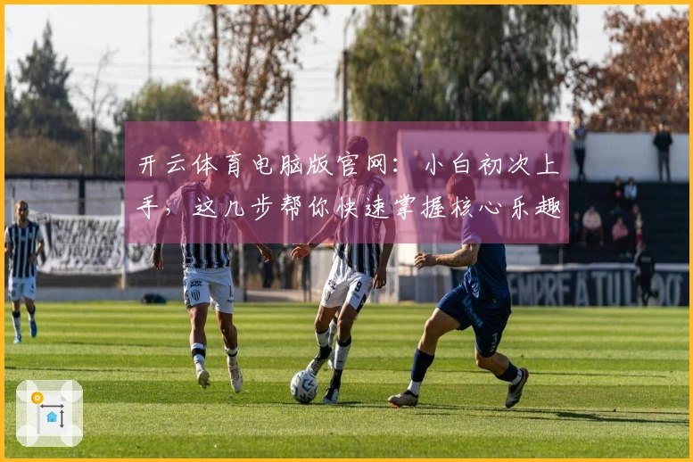 开云体育电脑版官网:小白初次上手,这几步帮你快速掌握核心乐趣