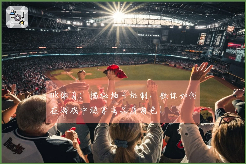 mk体育：揭秘抽卡机制，教你如何在游戏中稳拿高品质角色！