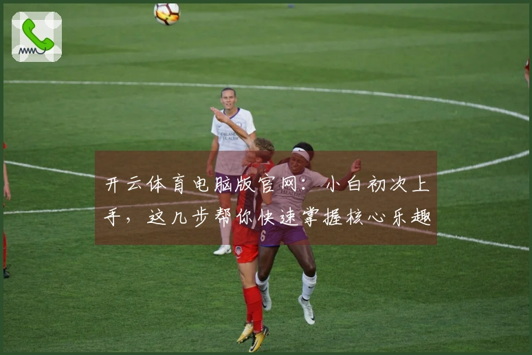 开云体育电脑版官网:小白初次上手,这几步帮你快速掌握核心乐趣