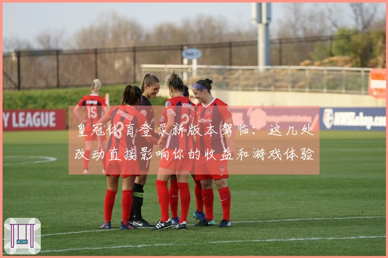 皇冠体育登录新版本驾临:这几处改动直接影响你的收益和游戏体验