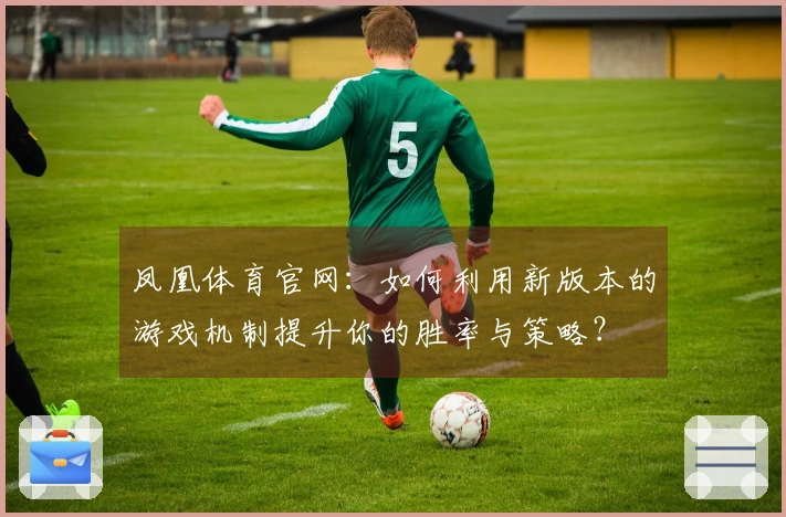 凤凰体育官网：如何利用新版本的游戏机制提升你的胜率与策略？