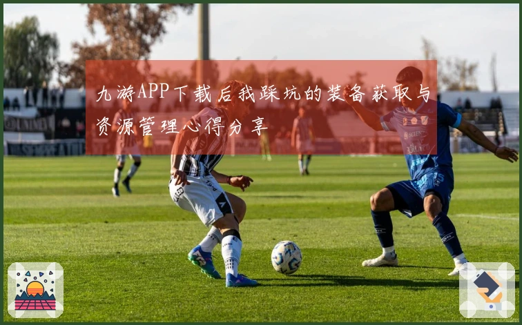 九游APP下载后我踩坑的装备获取与资源管理心得分享