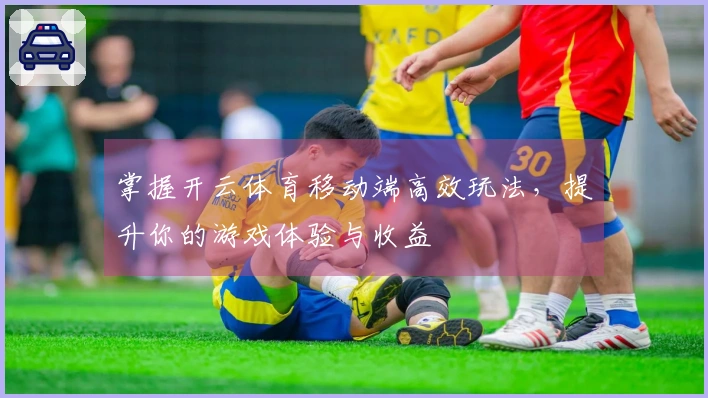 掌握开云体育移动端高效玩法，提升你的游戏体验与收益
