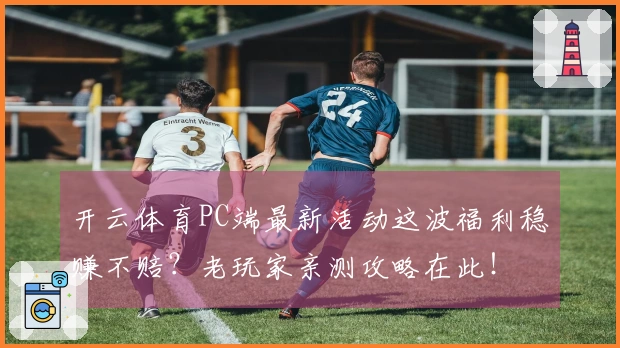 开云体育PC端最新活动这波福利稳赚不赔？老玩家亲测攻略在此！