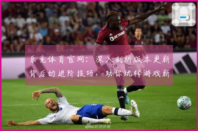 乐竞体育官网：深入剖析版本更新背后的进阶技巧，助你玩转游戏新格局