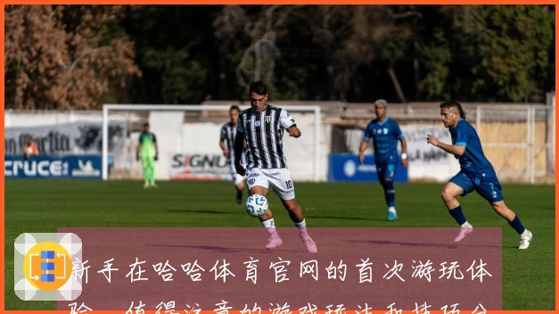 新手在哈哈体育官网的首次游玩体验，值得注意的游戏玩法和技巧分享