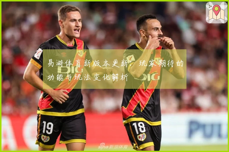 易游体育新版本更新：玩家期待的功能与玩法变化解析