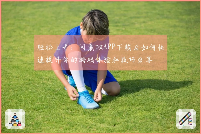 轻松上手，问鼎pgAPP下载后如何快速提升你的游戏体验和技巧分享