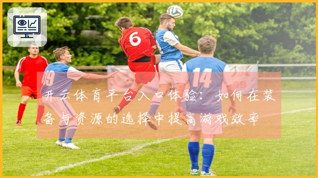 开云体育平台入口体验：如何在装备与资源的选择中提高游戏效率