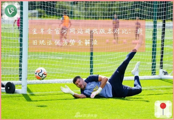 金年会官方网站游戏版本对比：新旧玩法优劣势全解读