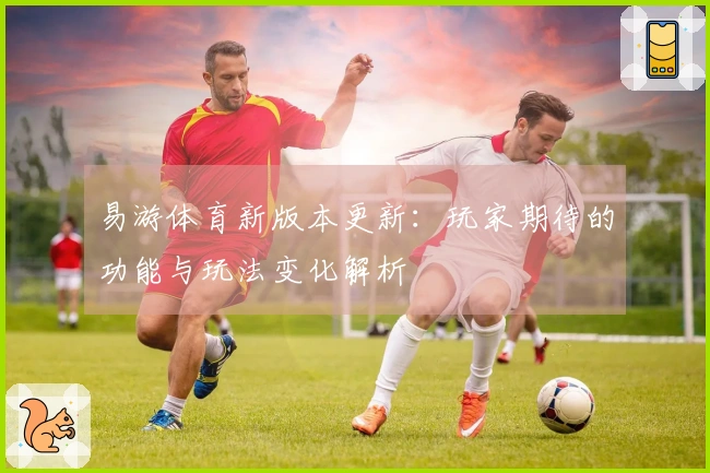易游体育新版本更新：玩家期待的功能与玩法变化解析