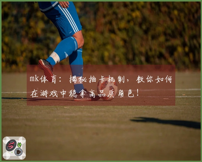 mk体育：揭秘抽卡机制，教你如何在游戏中稳拿高品质角色！
