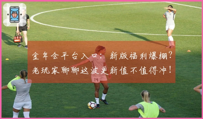 金年会平台入口：新版福利爆棚？老玩家聊聊这波更新值不值得冲！