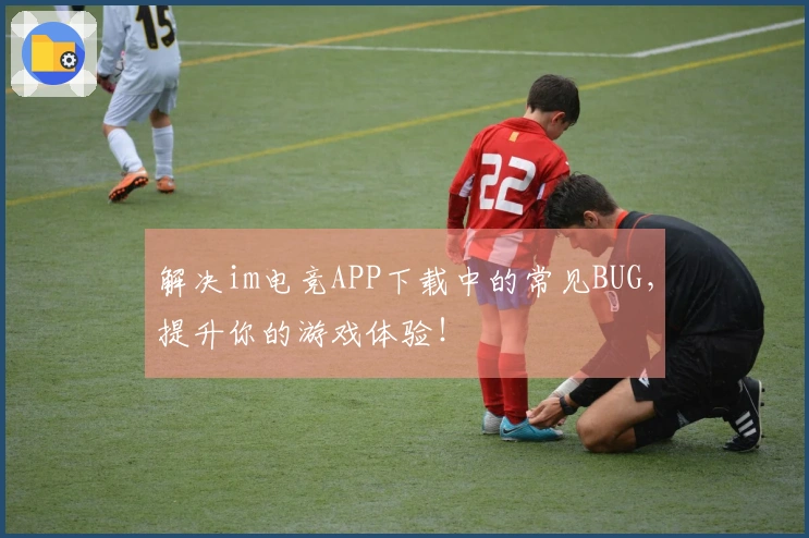 解决im电竞APP下载中的常见BUG，提升你的游戏体验！