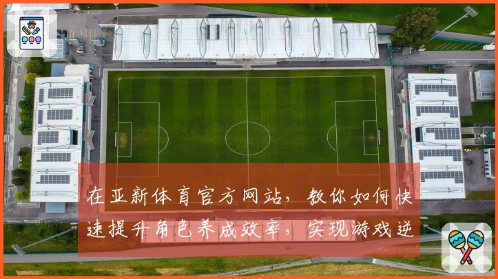 在亚新体育官方网站,教你如何快速提升角色养成效率,实现游戏逆袭!