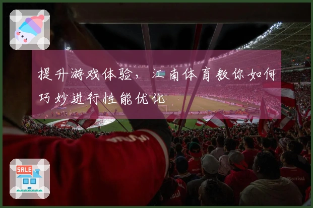 提升游戏体验，江南体育教你如何巧妙进行性能优化