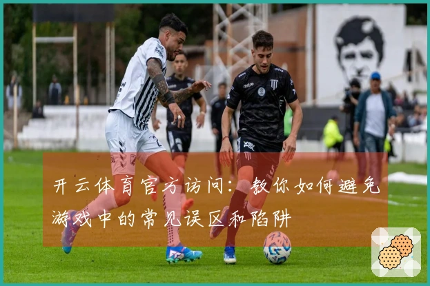 开云体育官方访问：教你如何避免游戏中的常见误区和陷阱