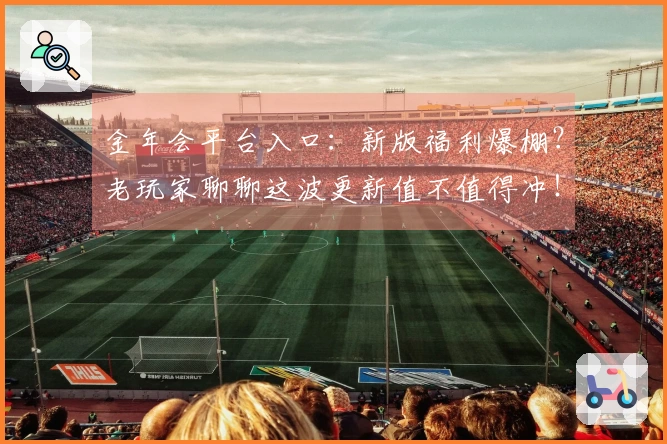 金年会平台入口：新版福利爆棚？老玩家聊聊这波更新值不值得冲！