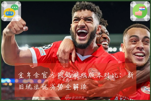 金年会官方网站游戏版本对比:新旧玩法优劣势全解读