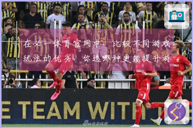 在必一体育官网中，比较不同游戏玩法的优劣，你选哪种更能提升游戏体验？