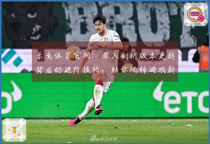 乐竞体育官网：深入剖析版本更新背后的进阶技巧，助你玩转游戏新格局