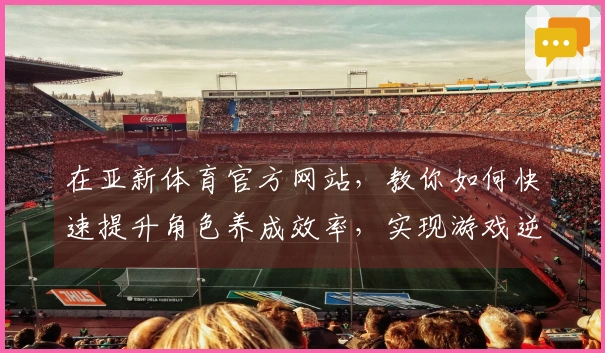 在亚新体育官方网站,教你如何快速提升角色养成效率,实现游戏逆袭!