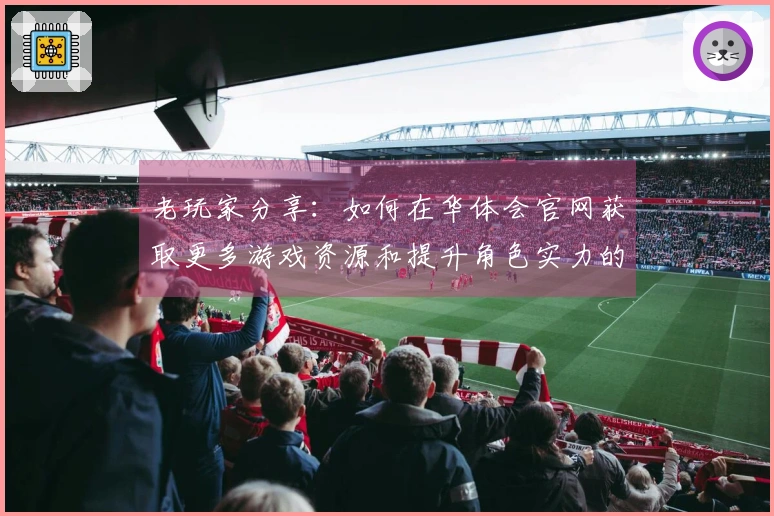 老玩家分享:如何在华体会官网获取更多游戏资源和提升角色实力的技巧