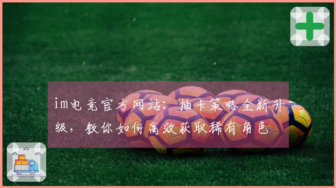 im电竞官方网站：抽卡策略全新升级，教你如何高效获取稀有角色