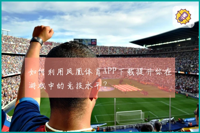 如何利用凤凰体育APP下载提升你在游戏中的竞技水平？