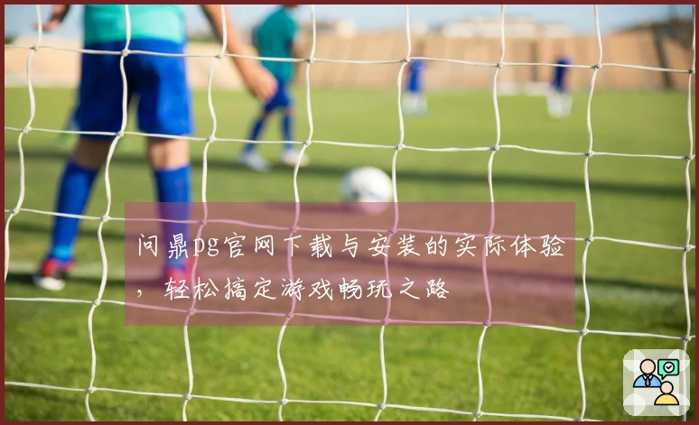 问鼎pg官网下载与安装的实际体验，轻松搞定游戏畅玩之路